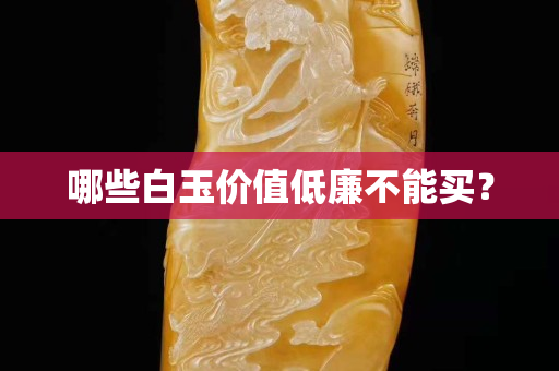 哪些白玉价值低廉不能买？
