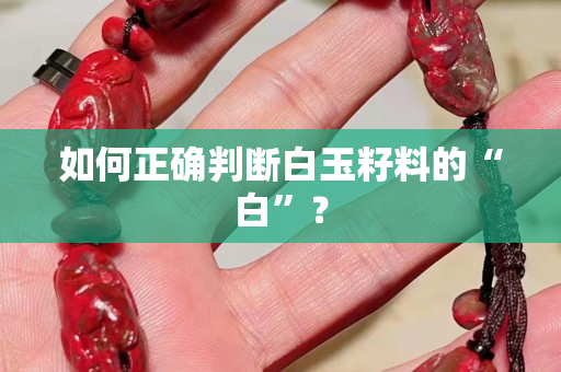 如何正确判断白玉籽料的“白”？