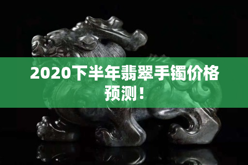 2020下半年翡翠手镯价格预测！