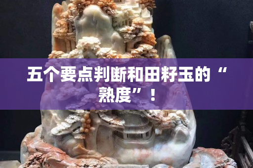 五个要点判断和田籽玉的“熟度”！