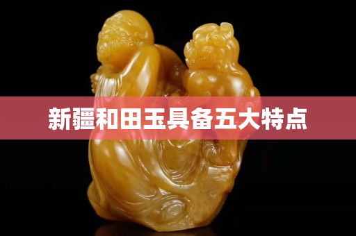 新疆和田玉具备五大特点