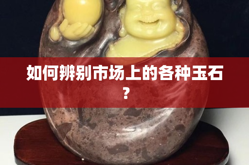 如何辨别市场上的各种玉石？