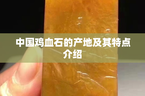 中国鸡血石的产地及其特点介绍