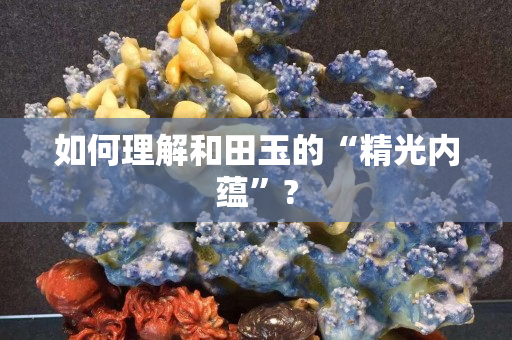 如何理解和田玉的“精光内蕴”?