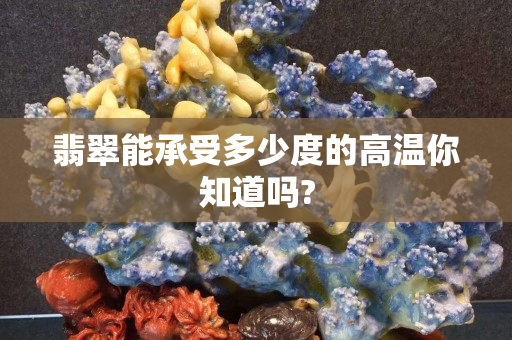 翡翠能承受多少度的高温你知道吗?