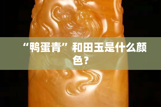 “鸭蛋青”和田玉是什么颜色？