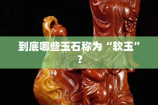 到底哪些玉石称为“软玉”？