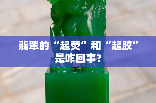 翡翠的“起荧”和“起胶”是咋回事？