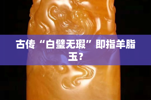 古传“白璧无瑕”即指羊脂玉？