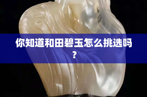 你知道和田碧玉怎么挑选吗？
