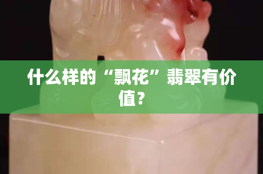 什么样的“飘花”翡翠有价值？