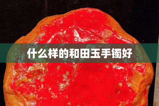 什么样的和田玉手镯好