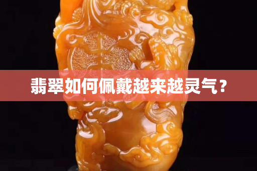 翡翠如何佩戴越来越灵气？
