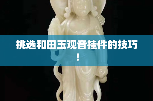 挑选和田玉观音挂件的技巧！