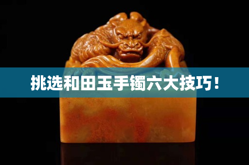 挑选和田玉手镯六大技巧！