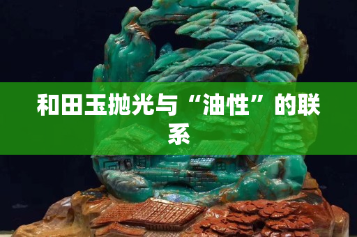 和田玉抛光与“油性”的联系