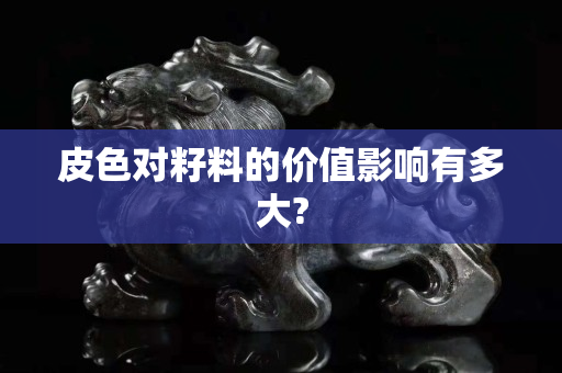 皮色对籽料的价值影响有多大?
