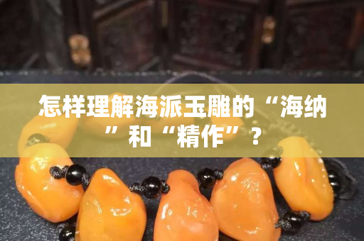 怎样理解海派玉雕的“海纳”和“精作”？