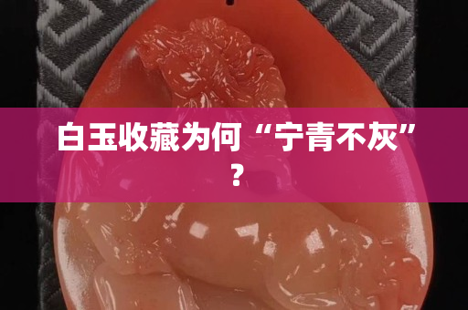 白玉收藏为何“宁青不灰”？