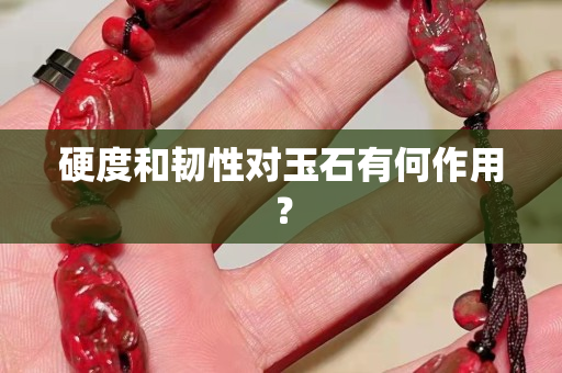 硬度和韧性对玉石有何作用？