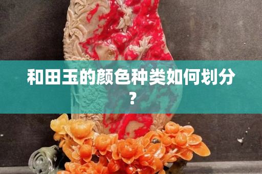和田玉的颜色种类如何划分？