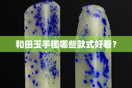 和田玉手镯哪些款式好看？