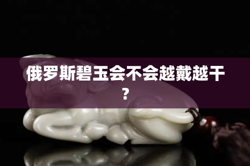 俄罗斯碧玉会不会越戴越干?