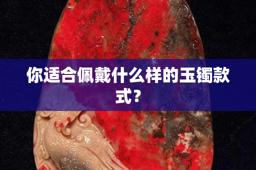 你适合佩戴什么样的玉镯款式？
