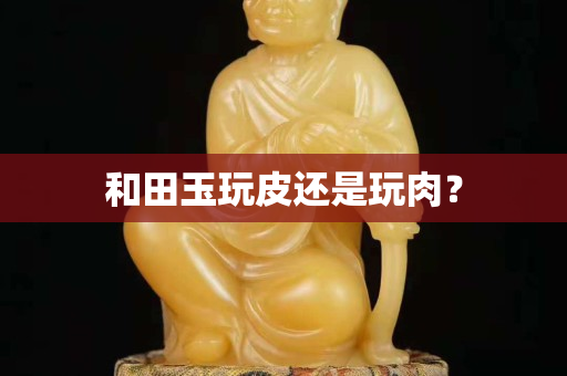 和田玉玩皮还是玩肉？