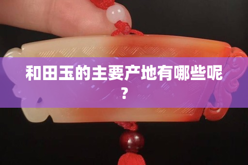 和田玉的主要产地有哪些呢?