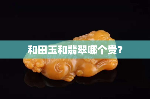 和田玉和翡翠哪个贵？
