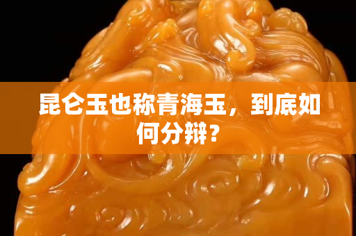 昆仑玉也称青海玉，到底如何分辩？