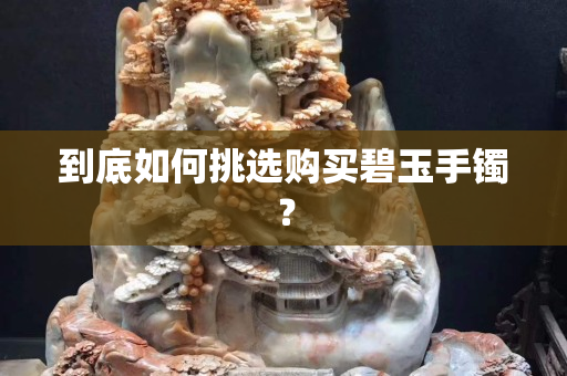 到底如何挑选购买碧玉手镯？
