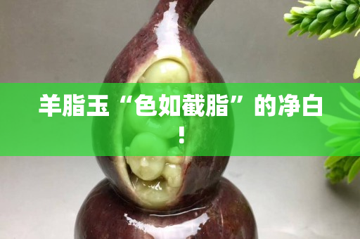 羊脂玉“色如截脂”的净白!