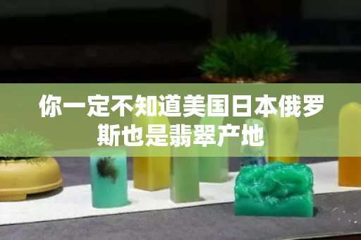你一定不知道美国日本俄罗斯也是翡翠产地