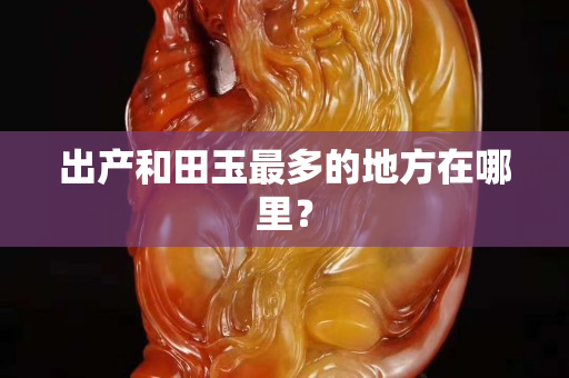 出产和田玉最多的地方在哪里？