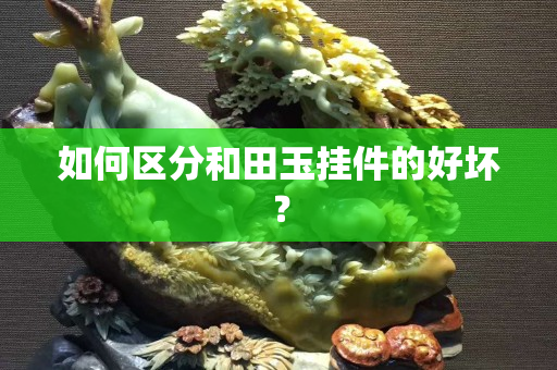 如何区分和田玉挂件的好坏？