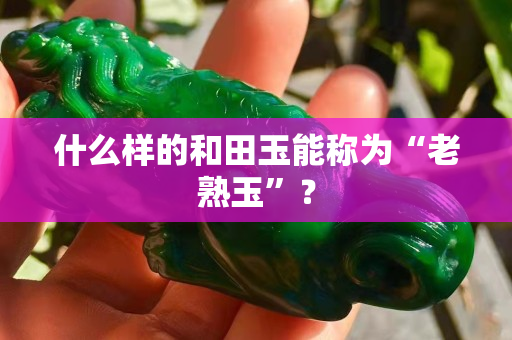 什么样的和田玉能称为“老熟玉”？