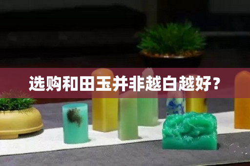 选购和田玉并非越白越好？