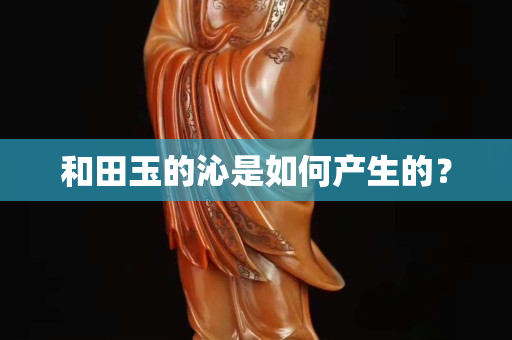 和田玉的沁是如何产生的？