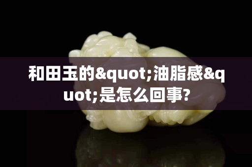 和田玉的"油脂感"是怎么回事?