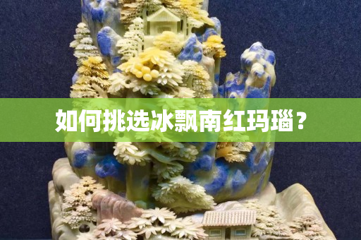 如何挑选冰飘南红玛瑙？