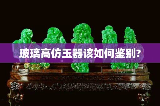玻璃高仿玉器该如何鉴别?