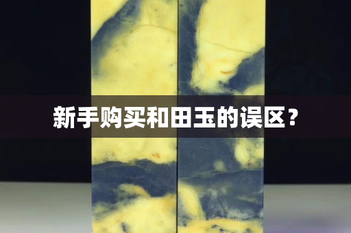 新手购买和田玉的误区？