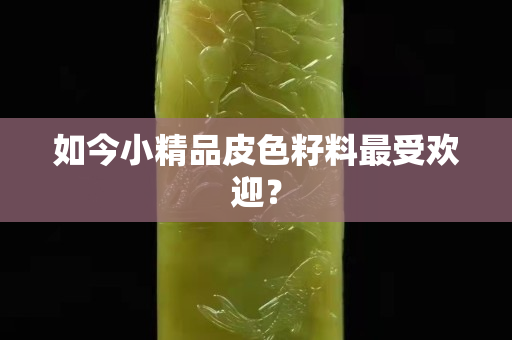 如今小精品皮色籽料最受欢迎？