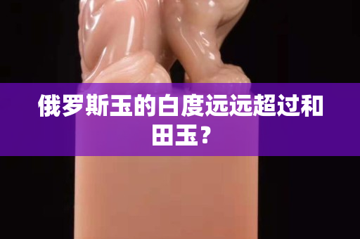 俄罗斯玉的白度远远超过和田玉？