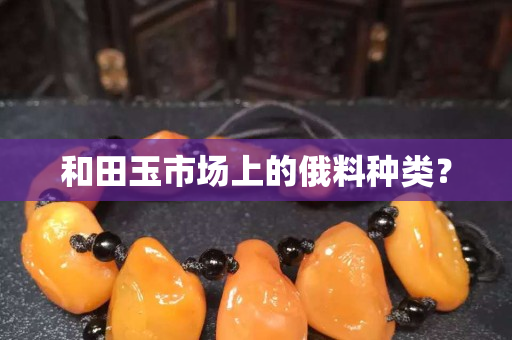 和田玉市场上的俄料种类？