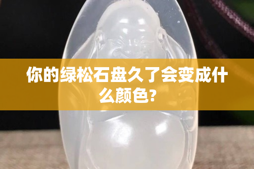 你的绿松石盘久了会变成什么颜色?