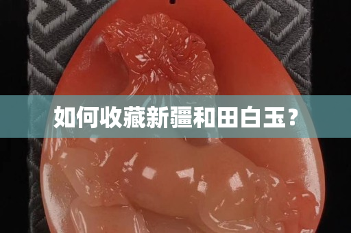 如何收藏新疆和田白玉？