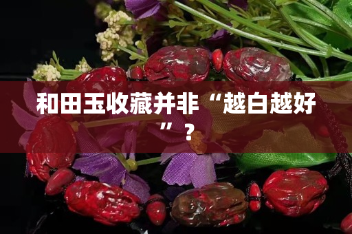 和田玉收藏并非“越白越好”？